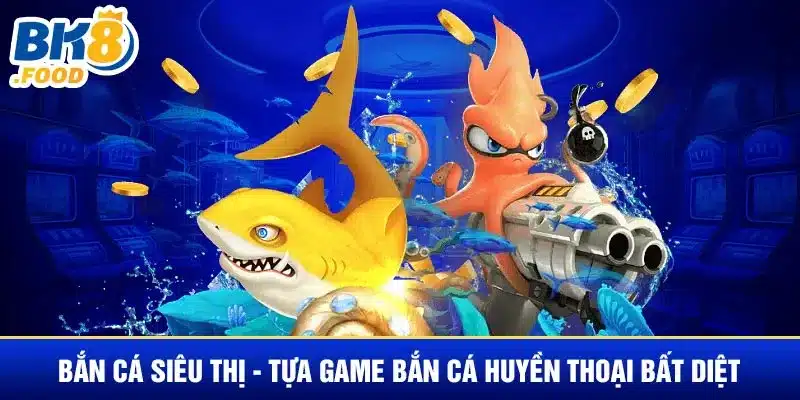 Bắn Cá Siêu Thị - Tựa Game Bắn Cá Huyền Thoại Bất Diệt