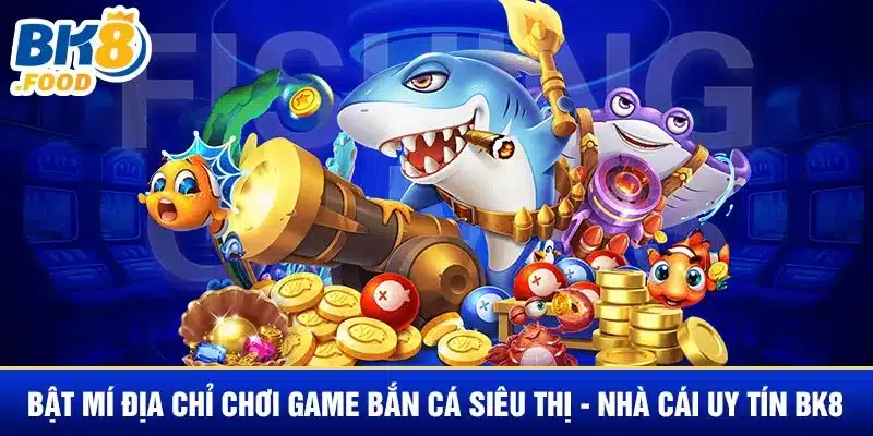 Bật mí địa chỉ chơi game bắn cá siêu thị - Nhà cái uy tín BK8