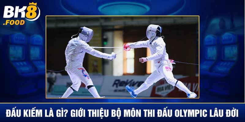 Đấu Kiếm Là Gì? Giới Thiệu Bộ Môn Thi Đấu Olympic Lâu Đời