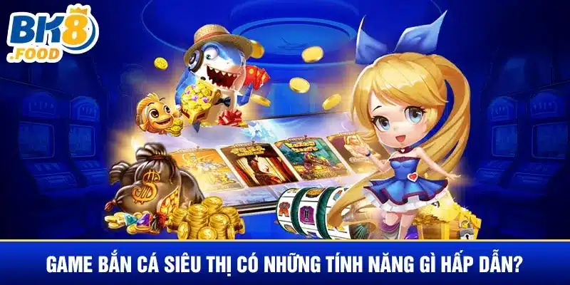 Game bắn cá siêu thị có những tính năng gì hấp dẫn?