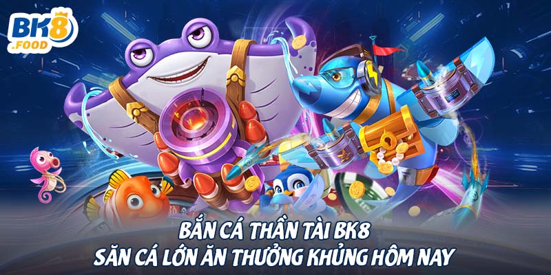 Bắn Cá Thần Tài BK8 - Săn Cá Lớn Ăn Thưởng Khủng Hôm Nay